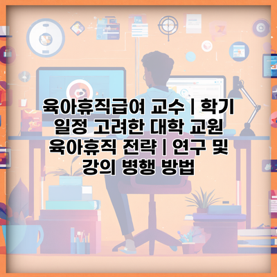 육아휴직급여 교수 | 학기 일정 고려한 대학 교원 육아휴직 전략 | 연구 및 강의 병행 방법